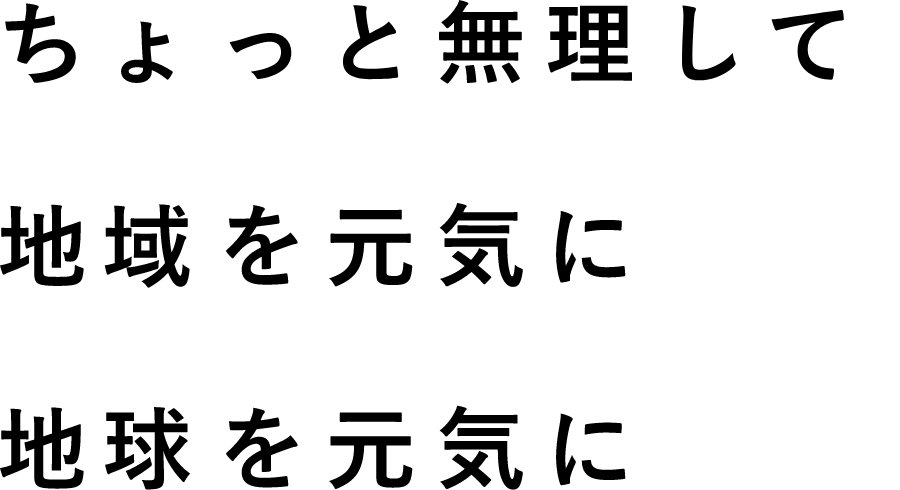 ちょっと無理して 地域を元気に 地球を元気に